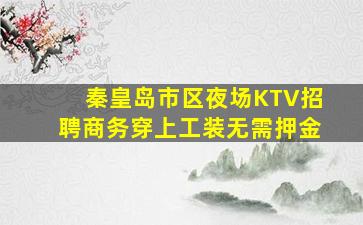 秦皇岛市区夜场KTV招聘商务穿上工装无需押金